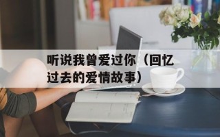 听说我曾爱过你（回忆过去的爱情故事）