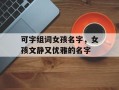 可字组词女孩名字，女孩文静又优雅的名字