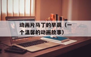 动画片马丁的早晨（一个温馨的动画故事）