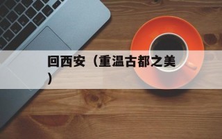 回西安（重温古都之美）