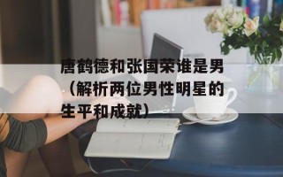 唐鹤德和张国荣谁是男（解析两位男性明星的生平和成就）