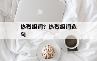 热烈组词？热烈组词造句