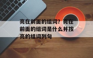 亮在前面的组词？亮在前面的组词是什么并按亮的组词列句