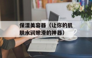 保湿美容器（让你的肌肤水润嫩滑的神器）