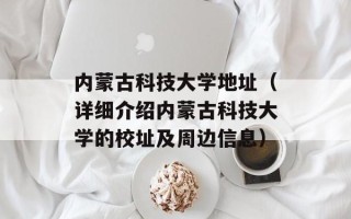 内蒙古科技大学地址（详细介绍内蒙古科技大学的校址及周边信息）
