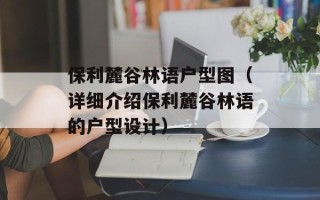 保利麓谷林语户型图（详细介绍保利麓谷林语的户型设计）