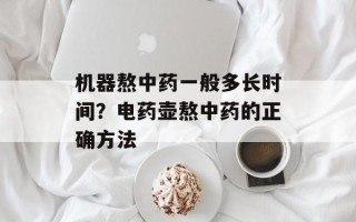 机器熬中药一般多长时间？电药壶熬中药的正确方法