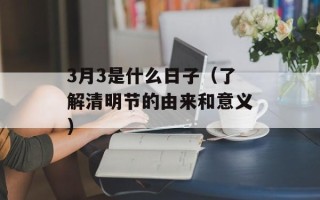 3月3是什么日子（了解清明节的由来和意义）