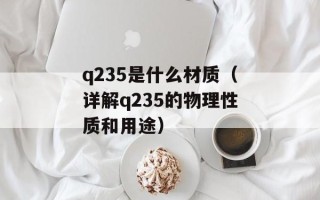 q235是什么材质（详解q235的物理性质和用途）