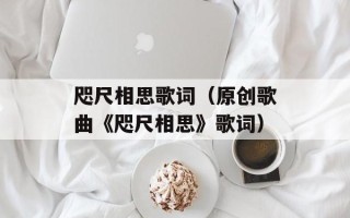 咫尺相思歌词（原创歌曲《咫尺相思》歌词）