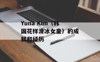 Yuna Kim（韩国花样滑冰女皇）的成就和经历