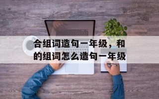 合组词造句一年级，和的组词怎么造句一年级