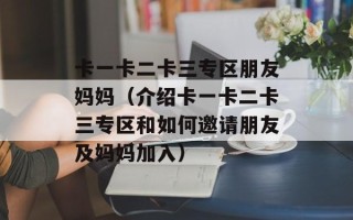 卡一卡二卡三专区朋友妈妈（介绍卡一卡二卡三专区和如何邀请朋友及妈妈加入）