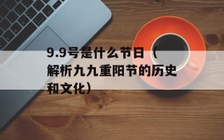 9.9号是什么节日（解析九九重阳节的历史和文化）