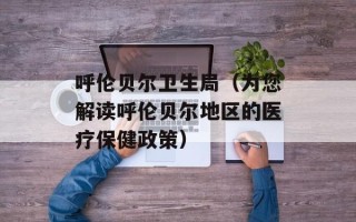 呼伦贝尔卫生局（为您解读呼伦贝尔地区的医疗保健政策）