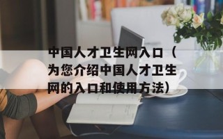 中国人才卫生网入口（为您介绍中国人才卫生网的入口和使用方法）