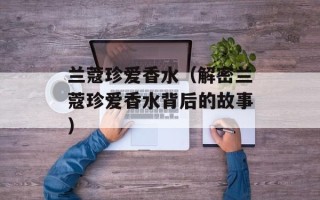 兰蔻珍爱香水（解密兰蔻珍爱香水背后的故事）