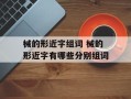 械的形近字组词 械的形近字有哪些分别组词