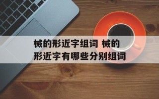 械的形近字组词 械的形近字有哪些分别组词