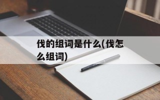 伐的组词是什么(伐怎么组词)