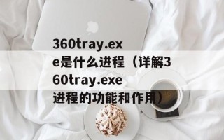 360tray.exe是什么进程（详解360tray.exe进程的功能和作用）