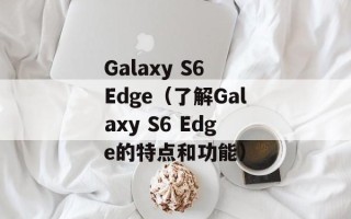 Galaxy S6 Edge（了解Galaxy S6 Edge的特点和功能）