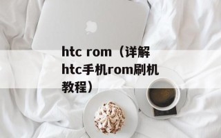 htc rom（详解htc手机rom刷机教程）