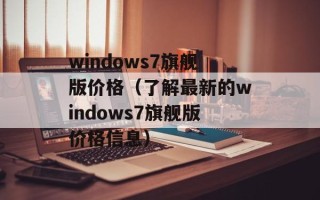 windows7旗舰版价格（了解最新的windows7旗舰版价格信息）