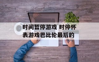 时间暂停游戏 时停怀表游戏巴比伦最后的