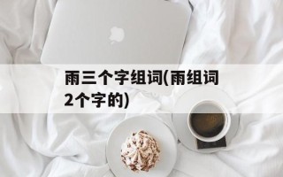 雨三个字组词(雨组词2个字的)