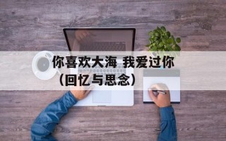 你喜欢大海 我爱过你（回忆与思念）
