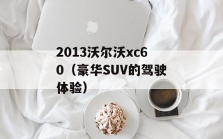 2013沃尔沃xc60（豪华SUV的驾驶体验）