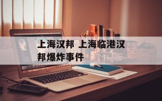 上海汉邦 上海临港汉邦爆炸事件