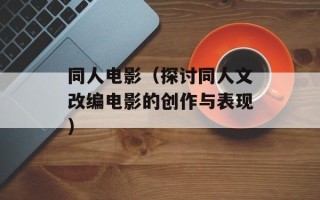 同人电影（探讨同人文改编电影的创作与表现）