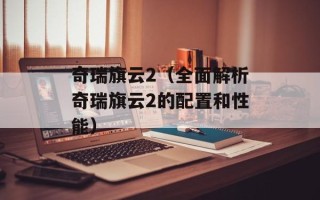 奇瑞旗云2（全面解析奇瑞旗云2的配置和性能）