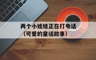 两个小娃娃正在打电话（可爱的童话故事）