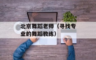 北京舞蹈老师（寻找专业的舞蹈教练）