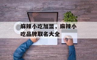 麻辣小吃加盟，麻辣小吃品牌取名大全