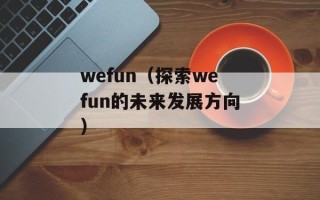 wefun（探索wefun的未来发展方向）