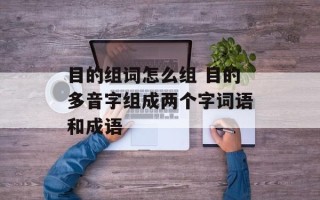 目的组词怎么组 目的多音字组成两个字词语和成语