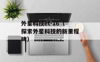 外星科技et-16（探索外星科技的新里程碑）
