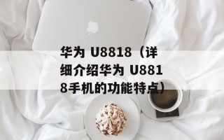 华为 U8818（详细介绍华为 U8818手机的功能特点）