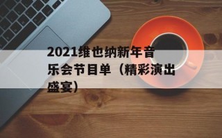 2021维也纳新年音乐会节目单（精彩演出盛宴）