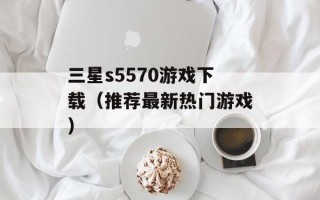 三星s5570游戏下载（推荐最新热门游戏）