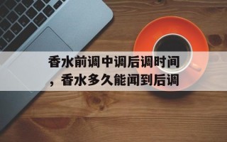 香水前调中调后调时间，香水多久能闻到后调