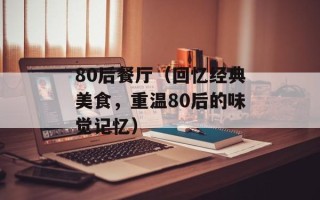 80后餐厅（回忆经典美食，重温80后的味觉记忆）