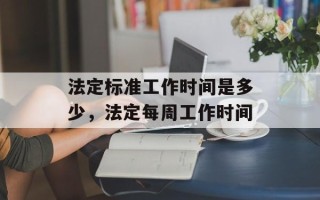 法定标准工作时间是多少，法定每周工作时间
