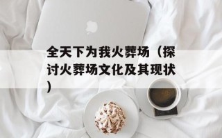 全天下为我火葬场（探讨火葬场文化及其现状）