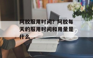 阿胶服用时间？阿胶每天的服用时间和用量是什么