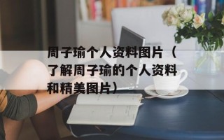 周子瑜个人资料图片（了解周子瑜的个人资料和精美图片）